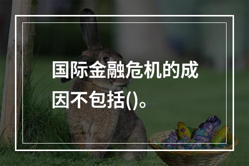 国际金融危机的成因不包括()。