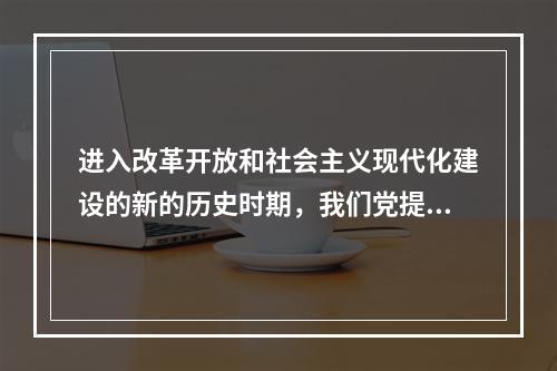 进入改革开放和社会主义现代化建设的新的历史时期，我们党提出了