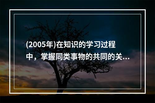 (2005年)在知识的学习过程中，掌握同类事物的共同的关键特