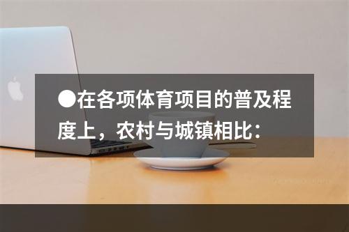 ●在各项体育项目的普及程度上，农村与城镇相比：