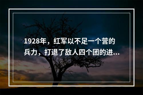 1928年，红军以不足一个营的兵力，打退了敌人四个团的进攻，