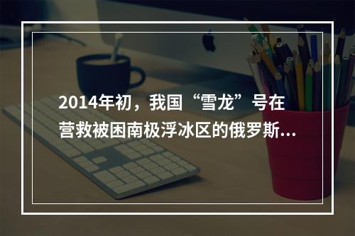 2014年初，我国“雪龙”号在营救被困南极浮冰区的俄罗斯客船