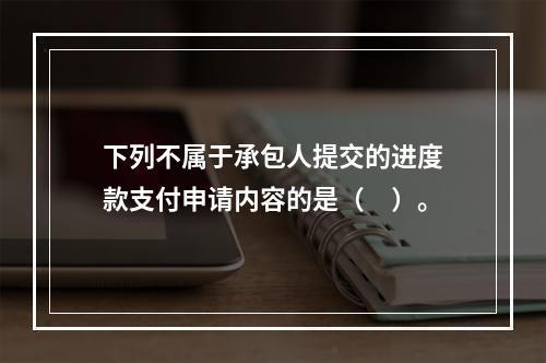 下列不属于承包人提交的进度款支付申请内容的是（　）。