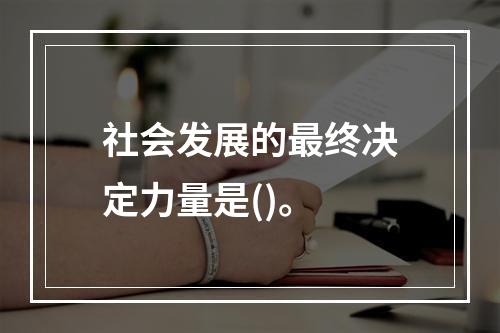 社会发展的最终决定力量是()。