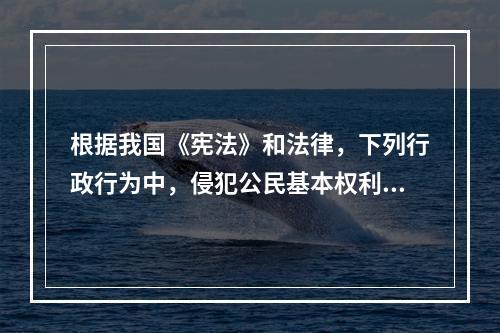 根据我国《宪法》和法律，下列行政行为中，侵犯公民基本权利的是