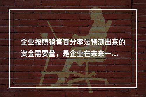 企业按照销售百分率法预测出来的资金需要量，是企业在未来一定时