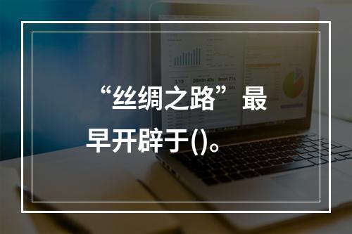 “丝绸之路”最早开辟于()。