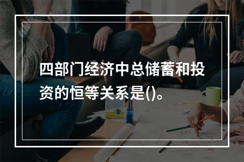 四部门经济中总储蓄和投资的恒等关系是()。