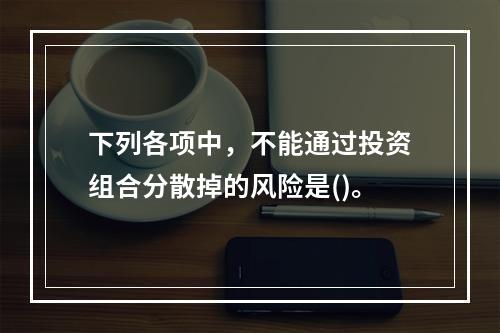 下列各项中，不能通过投资组合分散掉的风险是()。