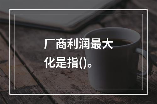 厂商利润最大化是指()。