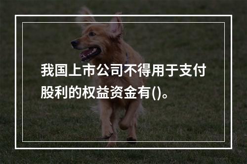 我国上市公司不得用于支付股利的权益资金有()。