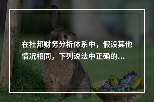 在杜邦财务分析体系中，假设其他情况相同，下列说法中正确的有(