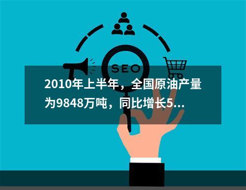 2010年上半年，全国原油产量为9848万吨，同比增长5.3