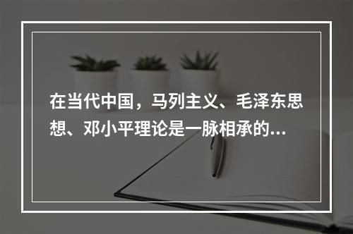 在当代中国，马列主义、毛泽东思想、邓小平理论是一脉相承的科学