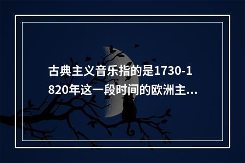 古典主义音乐指的是1730-1820年这一段时间的欧洲主流音