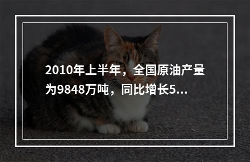 2010年上半年，全国原油产量为9848万吨，同比增长5.3