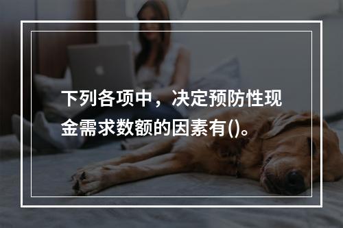 下列各项中，决定预防性现金需求数额的因素有()。