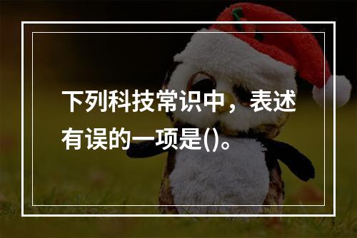 下列科技常识中，表述有误的一项是()。