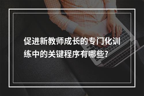 促进新教师成长的专门化训练中的关键程序有哪些?