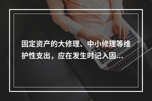 固定资产的大修理、中小修理等维护性支出，应在发生时记入固定资