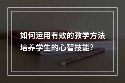 如何运用有效的教学方法培养学生的心智技能?