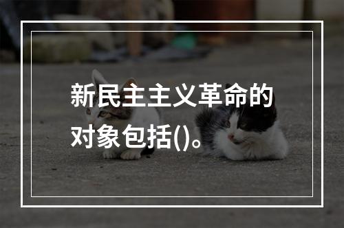 新民主主义革命的对象包括()。