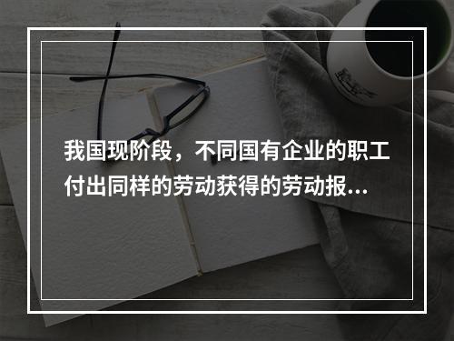 我国现阶段，不同国有企业的职工付出同样的劳动获得的劳动报酬会