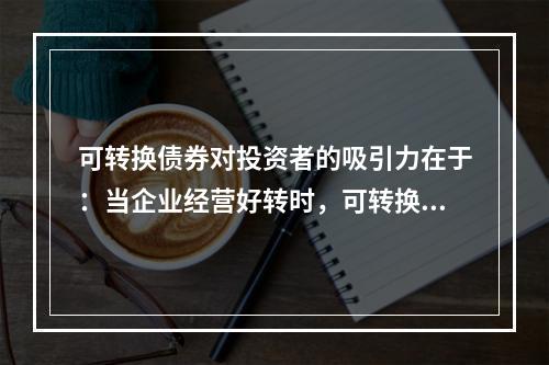 可转换债券对投资者的吸引力在于：当企业经营好转时，可转换债券