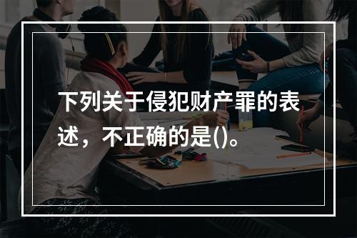 下列关于侵犯财产罪的表述，不正确的是()。