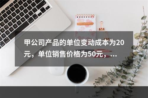 甲公司产品的单位变动成本为20元，单位销售价格为50元，销售