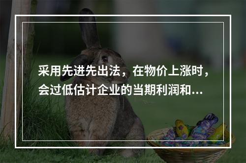 采用先进先出法，在物价上涨时，会过低估计企业的当期利润和存货