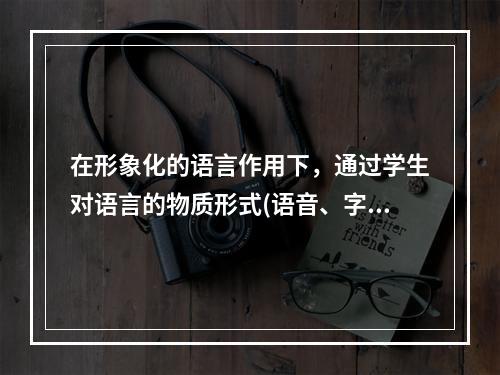 在形象化的语言作用下，通过学生对语言的物质形式(语音、字形)