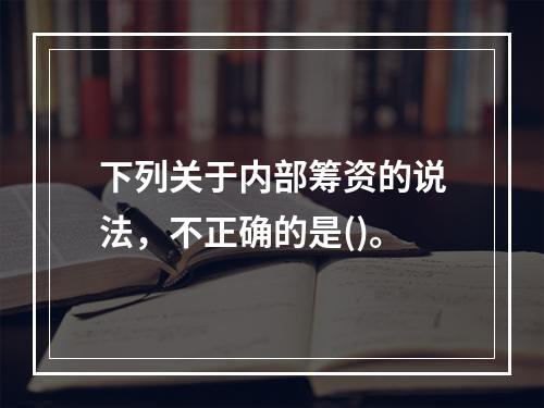 下列关于内部筹资的说法，不正确的是()。