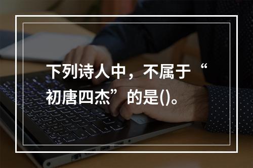 下列诗人中，不属于“初唐四杰”的是()。