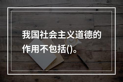 我国社会主义道德的作用不包括()。