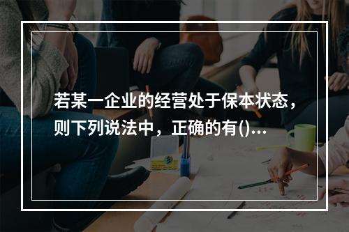 若某一企业的经营处于保本状态，则下列说法中，正确的有()。