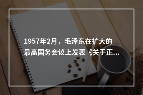 1957年2月，毛泽东在扩大的最高国务会议上发表《关于正确处