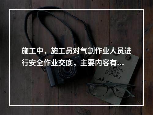 施工中，施工员对气割作业人员进行安全作业交底，主要内容有：气