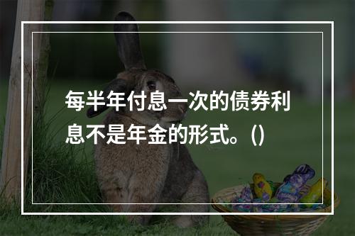 每半年付息一次的债券利息不是年金的形式。()