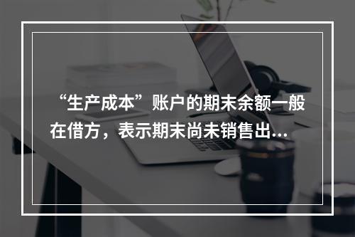 “生产成本”账户的期末余额一般在借方，表示期末尚未销售出去的