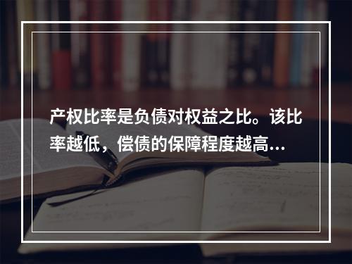 产权比率是负债对权益之比。该比率越低，偿债的保障程度越高，所