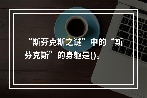 “斯芬克斯之谜”中的“斯芬克斯”的身躯是()。