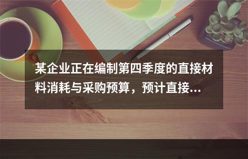 某企业正在编制第四季度的直接材料消耗与采购预算，预计直接材料