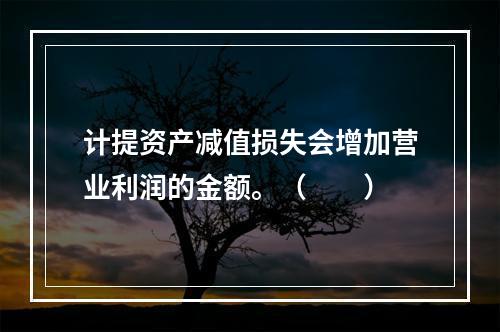 计提资产减值损失会增加营业利润的金额。（　　）