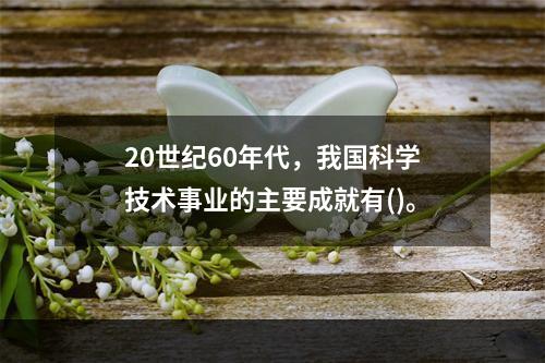 20世纪60年代，我国科学技术事业的主要成就有()。