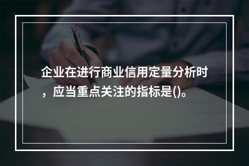 企业在进行商业信用定量分析时，应当重点关注的指标是()。