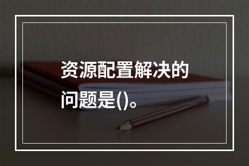 资源配置解决的问题是()。