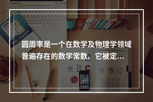 圆周率是一个在数学及物理学领域普遍存在的数学常数。它被定义为