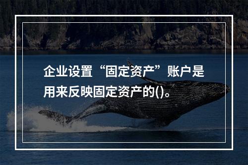 企业设置“固定资产”账户是用来反映固定资产的()。