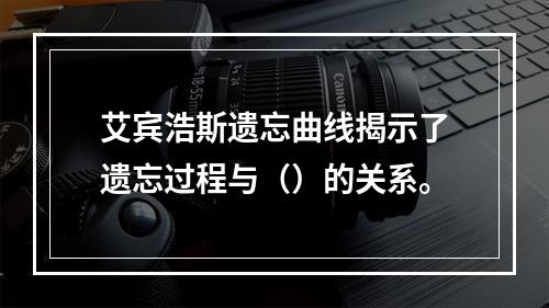 艾宾浩斯遗忘曲线揭示了遗忘过程与（）的关系。